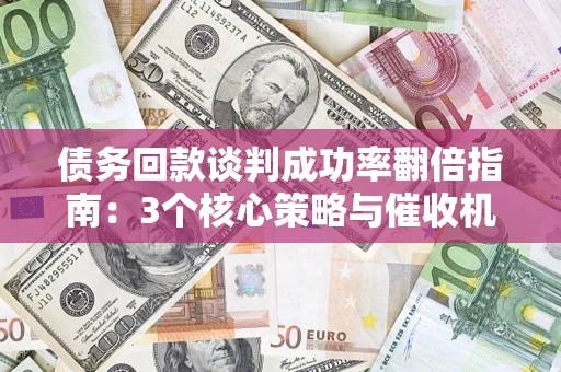 武汉债务回款谈判成功率翻倍指南：3个核心策略与催收机构避坑法则