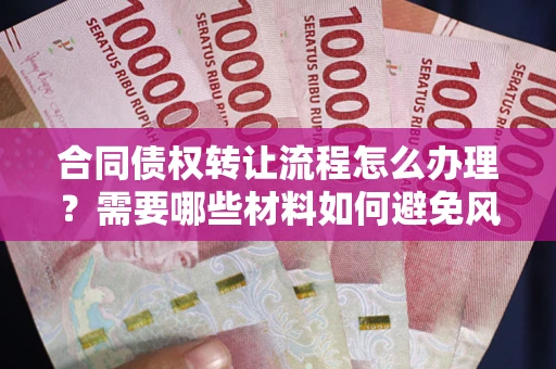 武汉合同债权转让流程怎么办理？需要哪些材料如何避免风险？