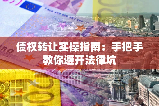 武汉债权转让实操指南：手把手教你避开法律坑