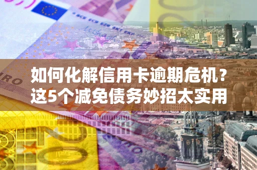武汉如何化解信用卡逾期危机？这5个减免债务妙招太实用