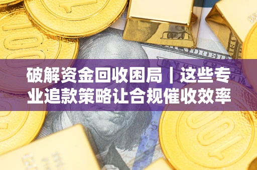 武汉破解资金回收困局｜这些专业追款策略让合规催收效率翻倍