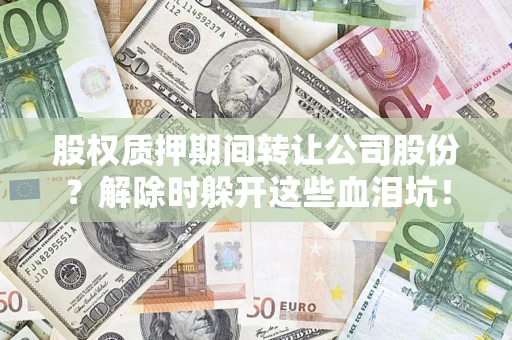 武汉股权质押期间转让公司股份？解除时躲开这些血泪坑！