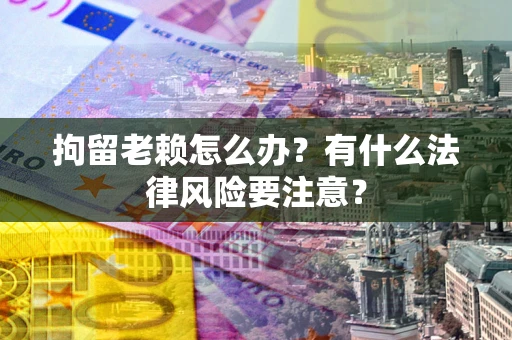 武汉拘留老赖怎么办？有什么法律风险要注意？