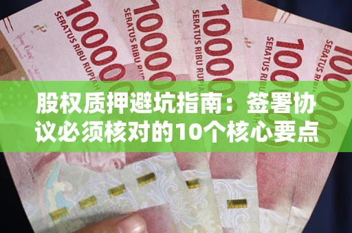 武汉股权质押避坑指南:签署协议必须核对的10个核心要点 武汉股权质押避坑指南:签署协议必须核对的10个核心要点