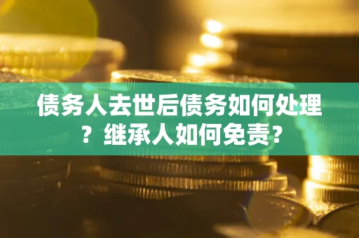 武汉债务人去世后债务如何处理？继承人如何免责？