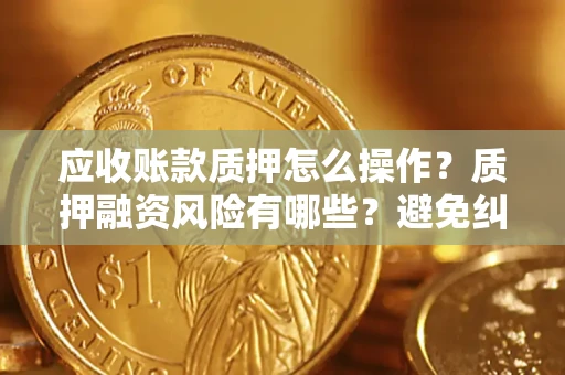 武汉应收账款质押怎么操作？质押融资风险有哪些？避免纠纷高效融资技巧