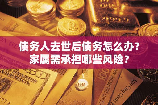 武汉债务人去世后债务怎么办？家属需承担哪些风险？