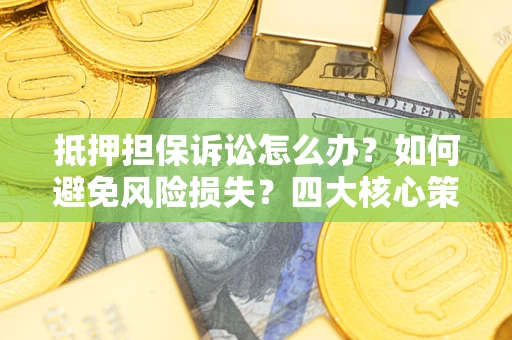 武汉抵押担保诉讼怎么办？如何避免风险损失？四大核心策略全解读