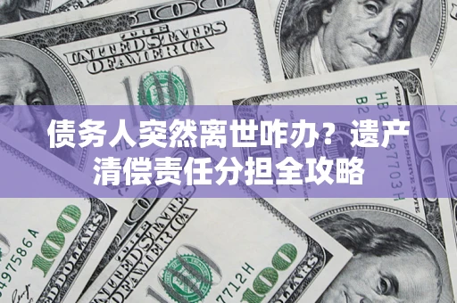 武汉债务人突然离世咋办？遗产清偿责任分担全攻略