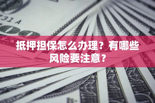 武汉抵押担保怎么办理？有哪些风险要注意？