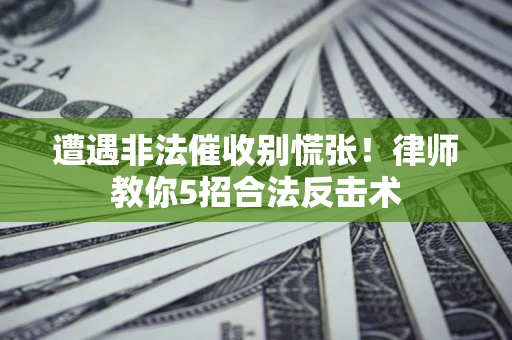 武汉遭遇非法催收别慌张！律师教你5招合法反击术