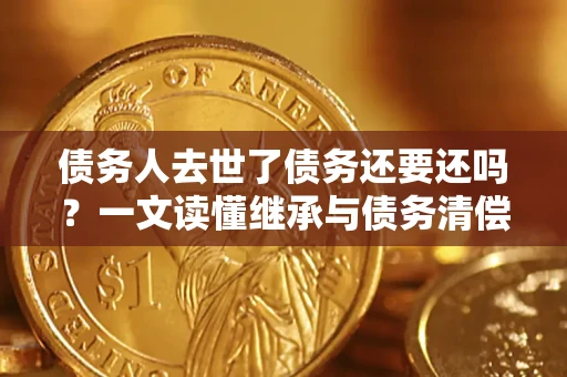 武汉债务人去世了债务还要还吗？一文读懂继承与债务清偿