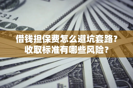 武汉借钱担保费怎么避坑套路?收取标准有哪些风险? 武汉借钱担保费怎么避坑套路?收取标准有哪些风险?