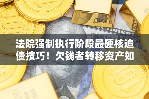 武汉法院强制执行阶段最硬核追债技巧！欠钱者转移资产如何破解？
