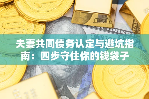 武汉夫妻共同债务认定与避坑指南：四步守住你的钱袋子