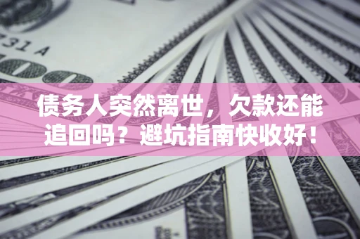 武汉债务人突然离世，欠款还能追回吗？避坑指南快收好！