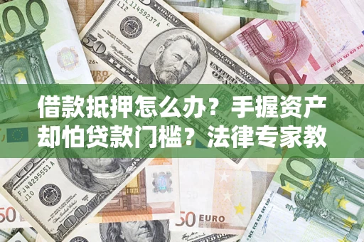 武汉借款抵押怎么办？手握资产却怕贷款门槛？法律专家教你办抵押不踩坑