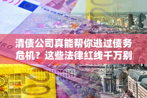 武汉清债公司真能帮你逃过债务危机？这些法律红线千万别踩