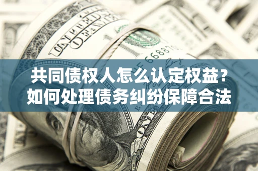 武汉共同债权人怎么认定权益？如何处理债务纠纷保障合法权益？