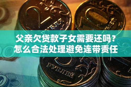 武汉父亲欠贷款子女需要还吗？怎么合法处理避免连带责任？