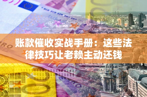 武汉账款催收实战手册：这些法律技巧让老赖主动还钱