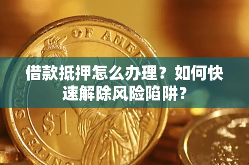 武汉借款抵押怎么办理？如何快速解除风险陷阱？