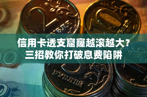 武汉信用卡透支窟窿越滚越大？三招教你打破息费陷阱