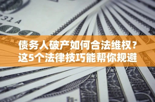 武汉债务人破产如何合法维权？这5个法律技巧能帮你规避风险