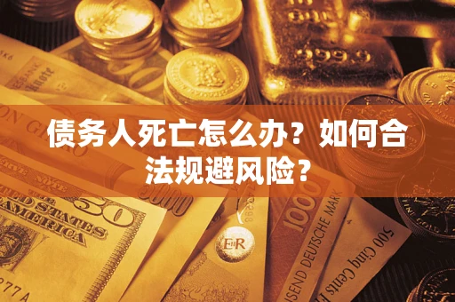 武汉债务人死亡怎么办？如何合法规避风险？