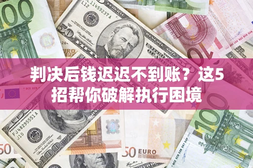 武汉判决后钱迟迟不到账？这5招帮你破解执行困境