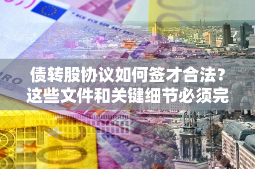 武汉债转股协议如何签才合法？这些文件和关键细节必须完整