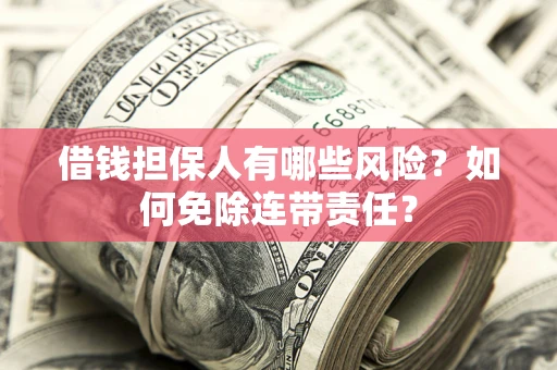 武汉借钱担保人有哪些风险？如何免除连带责任？