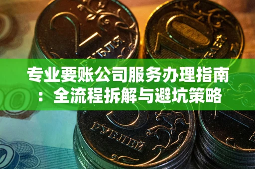 武汉专业要账公司服务办理指南：全流程拆解与避坑策略