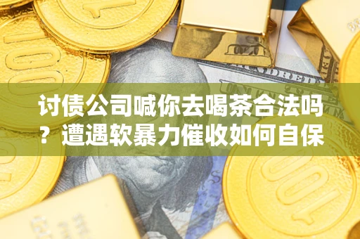 武汉讨债公司喊你去喝茶合法吗？遭遇软暴力催收如何自保？