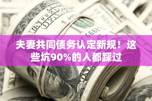 武汉夫妻共同债务认定新规！这些坑90%的人都踩过