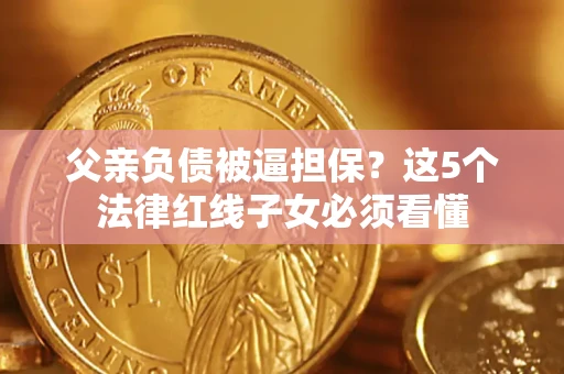 武汉父亲负债被逼担保？这5个法律红线子女必须看懂