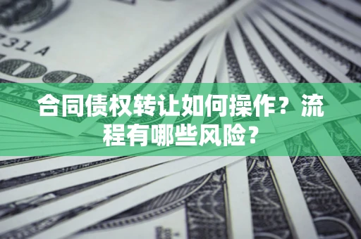 武汉合同债权转让如何操作？流程有哪些风险？