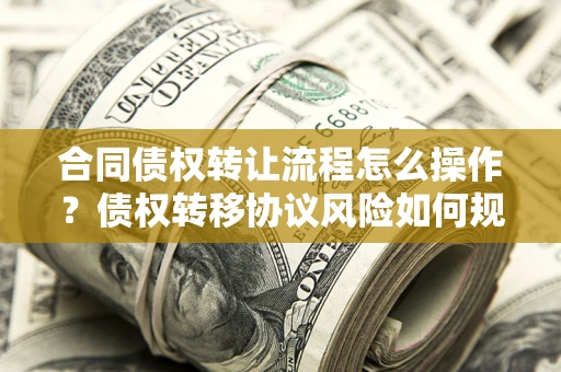 武汉合同债权转让流程怎么操作？债权转移协议风险如何规避？