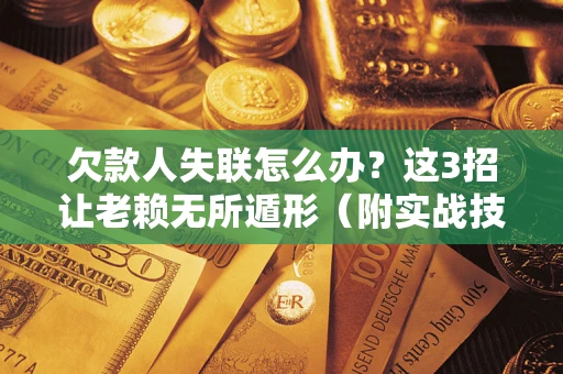 武汉欠款人失联怎么办？这3招让老赖无所遁形（附实战技巧）