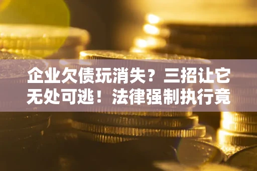 武汉企业欠债玩消失？三招让它无处可逃！法律强制执行竟比讨债公司还狠？