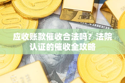 武汉应收账款催收合法吗？法院认证的催收全攻略