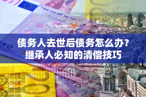 武汉债务人去世后债务怎么办？继承人必知的清偿技巧