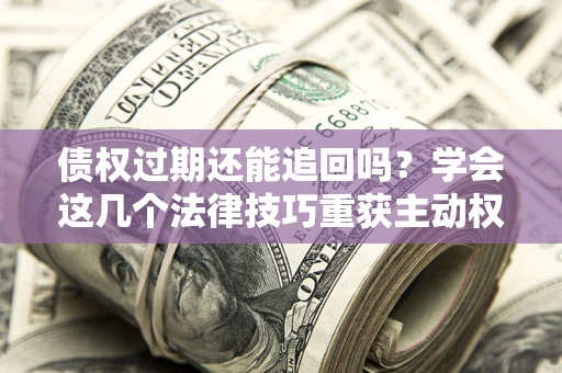 武汉债权过期还能追回吗？学会这几个法律技巧重获主动权
