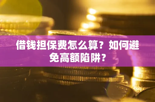 武汉借钱担保费怎么算？如何避免高额陷阱？