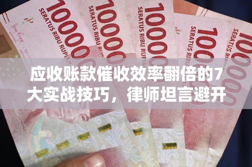 武汉应收账款催收效率翻倍的7大实战技巧，律师坦言避开这些法律雷区最关键