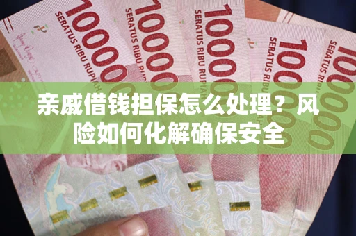武汉亲戚借钱担保怎么处理？风险如何化解确保安全