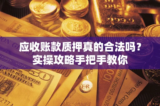 武汉应收账款质押真的合法吗？实操攻略手把手教你