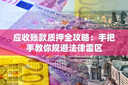 武汉应收账款质押全攻略：手把手教你规避法律雷区