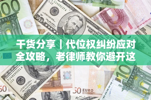 武汉干货分享｜代位权纠纷应对全攻略，老律师教你避开这5大雷区