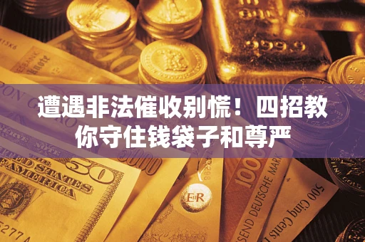 武汉遭遇非法催收别慌！四招教你守住钱袋子和尊严
